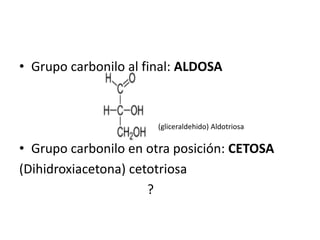 • Grupo carbonilo al final: ALDOSA
• Grupo carbonilo en otra posición: CETOSA
(Dihidroxiacetona) cetotriosa
?
(gliceraldehido) Aldotriosa
 