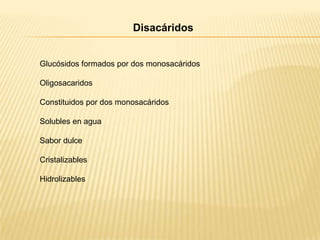 Disacáridos

Glucósidos formados por dos monosacáridos
Oligosacaridos
Constituidos por dos monosacáridos
Solubles en agua
Sabor dulce
Cristalizables
Hidrolizables

 