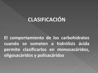 CLASIFICACIÓN
El comportamiento de los carbohidratos
cuando se someten a hidrólisis ácida
permite clasificarlos en monosacáridos,
oligosacáridos y polisacáridos

 