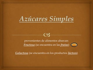 provenientes de alimentos abarcan:
Fructosa (se encuentra en las frutas)
Galactosa (se encuentra en los productos lácteos)

 