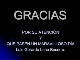 GRACIAS
POR SU ATENCIÓN
Y
QUE PASEN UN MARAVILLOSO DÍA
Luis Gerardo Luna Becerra.

 