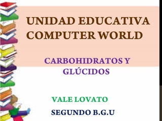 UNIDAD EDUCATIVA
COMPUTER WORLD
CARBOHIDRATOS Y
GLÚCIDOS
VALE LOVATO
SEGUNDO B.G.U

 