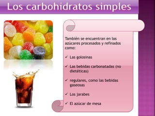 También se encuentran en los
azúcares procesados y refinados
como:
 Las golosinas
 Las bebidas carbonatadas (no
dietéticas)
 regulares, como las bebidas
gaseosas
 Los jarabes
 El azúcar de mesa

 