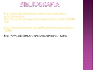http://www.miraflores.cl/nutricion/la-importancia-de-loscarbohidratos.html
http://www.nlm.nih.gov/medlineplus/spanish/ency/article/002469
.htm
http://www.slideshare.net/taicher90/carbohidratos-presentation930786

http://www.slideshare.net/tango67/carbohidratos-1499029

 
