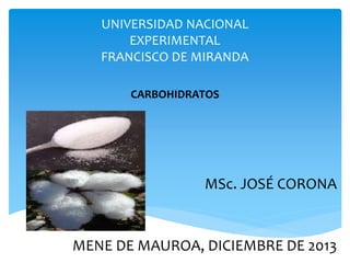 UNIVERSIDAD NACIONAL
EXPERIMENTAL
FRANCISCO DE MIRANDA
CARBOHIDRATOS
MSc. JOSÉ CORONA
MENE DE MAUROA, DICIEMBRE DE 2013
 