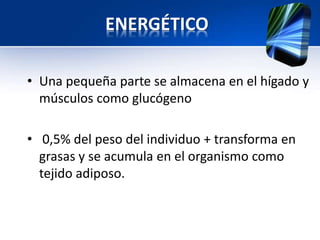 ENERGÉTICO
• Una pequeña parte se almacena en el hígado y
músculos como glucógeno
• 0,5% del peso del individuo + transforma en
grasas y se acumula en el organismo como
tejido adiposo.
 