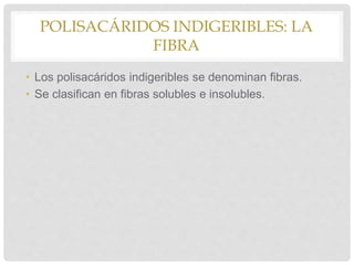 POLISACÁRIDOS INDIGERIBLES: LA
FIBRA
• Los polisacáridos indigeribles se denominan fibras.
• Se clasifican en fibras solubles e insolubles.
 
