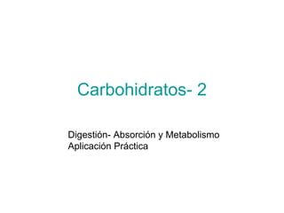 Carbohidratos- 2
Digestión- Absorción y Metabolismo
Aplicación Práctica
 