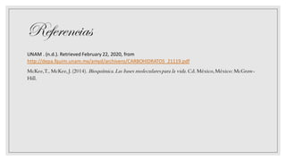 Referencias
UNAM . (n.d.). Retrieved February 22, 2020, from
http://depa.fquim.unam.mx/amyd/archivero/CARBOHIDRATOS_21119.pdf
McKee,T., McKee, J. (2014). Bioquímica.Las bases molecularespara la vida. Cd. México,México: McGraw-
Hill.
 