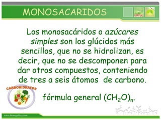 www.themegallery.com
Los monosacáridos o azúcares
simples son los glúcidos más
sencillos, que no se hidrolizan, es
decir, que no se descomponen para
dar otros compuestos, conteniendo
de tres a seis átomos de carbono.
MONOSACARIDOS
fórmula general (CH2O)n.
 