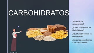 z
CARBOHIDRATOS
• ¿Qué son los
carbohidratos?
• ¿Cómo se clasifican los
Carbohidratos?
• ¿Qué función cumple en
el organismo?
• ¿En donde encontramos
a los carbohidratos?
 