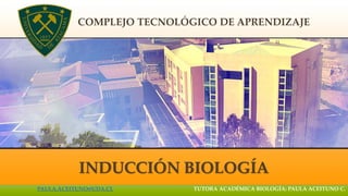 COMPLEJO TECNOLÓGICO DE APRENDIZAJE
INDUCCIÓN BIOLOGÍA
PAULA.ACEITUNO@UDA.CL TUTORA ACADÉMICA BIOLOGÍA: PAULA ACEITUNO C.
 