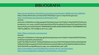 https://accessmedicina.mhmedical.com/content.aspx?bookid=1960&sectionid=14809525
https://www.20minutos.es/noticia/4227342/0/por-que-es-importante-glucosa/
https://medlineplus.gov/spanish/carbohydrates.html
chrome-
extension://efaidnbmnnnibpcajpcglclefindmkaj/viewer.html?pdfurl=https%3A%2F%2Fporta
lacademico.cch.unam.mx%2Fmateriales%2Fprof%2Fmatdidac%2Fsitpro%2Fexp%2Fquim%2
Fquim2%2FquimicII%2F436c617369666963616369c3b36e5f64655f636172626f6869647261
746f73.pdf&clen=7071326&chunk=true ( pdf)
https://blog.nutritienda.com/sacarosa/
chrome-
extension://efaidnbmnnnibpcajpcglclefindmkaj/viewer.html?pdfurl=https%3A%2F%2Fxdoc.
mx%2Fpreview%2Fcarbohidratos-
5eb07c9e798e2%23%3A~%3Atext%3DEstereoisomer%25C3%25ADa%2520Una%2520de%2
520las%2520principales%2C%25C3%25A1tomos%2520dentro%2520de%2520la%2520mol
%25C3%25A9cula.&pdffilename=xdoc.mx-carbohidratos.pdf ( pdf)
https://cienciadelux.com/2015/06/26/la-isomeria-de-los-monosacaridos/
https://www.douglaslabs.es/blog/los-carbohidratos-y-la-glucosa/
BIBLIOGRAFIA
 
