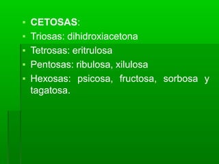 ▪ CETOSAS:
▪ Triosas: dihidroxiacetona
▪ Tetrosas: eritrulosa
▪ Pentosas: ribulosa, xilulosa
▪ Hexosas: psicosa, fructosa, sorbosa y
tagatosa.
 