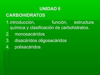 UNIDAD II
CARBOHIDRATOS
1.introducción, función, estructura
química y clasificación de carbohidratos.
2. monosacáridos
3. disacáridos oligosacáridos
4. polisacáridos
 