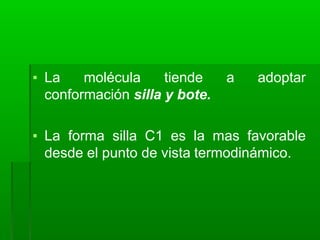 a adoptar
▪ La molécula tiende
conformación silla y bote.
▪ La forma silla C1 es la mas favorable
desde el punto de vista termodinámico.
 