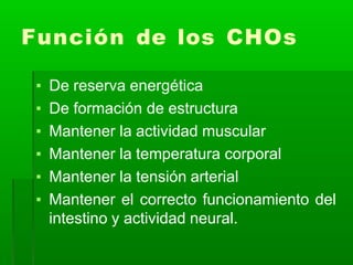 Función de los CHOs
▪ De reserva energética
▪ De formación de estructura
▪ Mantener la actividad muscular
▪ Mantener la temperatura corporal
▪ Mantener la tensión arterial
▪ Mantener el correcto funcionamiento del
intestino y actividad neural.
 