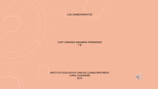 LOS CARBOHIDRATOS
YURY VANESSA SANABRIA FERNÁNDEZ
7°B
INSTITUTO EDUCATIVO CARLOS LLERAS RESTREPO
YOPAL-CASANARE
2015
 
