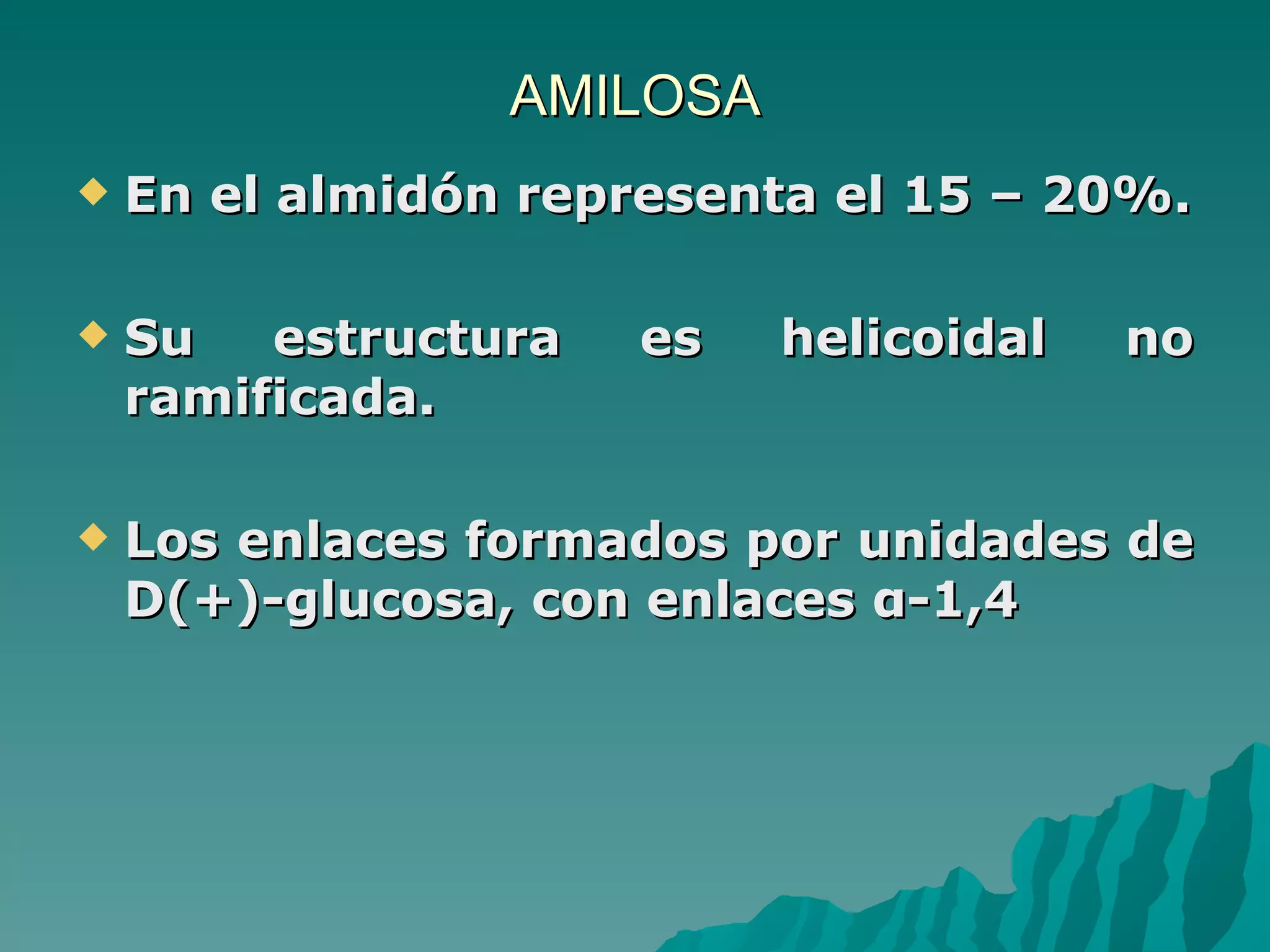 AMILOSA En el almidón representa el 15 – 20%. Su estructura es helicoidal no ramificada. Los enlaces formados por unidades de D(+)-glucosa, con enlaces α-1,4  