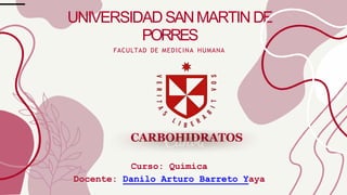 CARBOHIDRATOS
Curso: Química
Docente: Danilo Arturo Barreto Yaya
UNIVERSIDADSANMARTINDE
PORRES
FACULTAD DE MEDICINA HUMANA
 