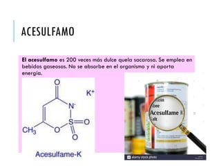 ACESULFAMO
El acesulfamo es 200 veces más dulce quela sacarosa. Se emplea en
bebidas gaseosas. No se absorbe en el organismo y ni aporta
energía.
 