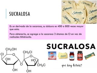 SUCRALOSA
Es un derivado de la sacarosa, su dulzura es 400 a 800 veces mayor
que esta.
Para obtenerla, se agrega a la sacarosa 3 átomos de Cl en vez de
radicales hihidroxilo.
 