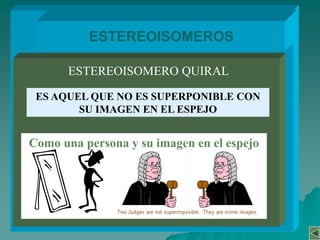 TIPOS DE ISOMERIA¿ESTEREOISOMEROSSon isómeros que difieren entre sí únicamente en el arreglo sus átomos en el espacio- Todos los grupos están unidos a los mismos centros pero difieren en el orden en el espacio-Son moléculas muy parecidas entre sí tanto en sus propiedades físicas como químicas