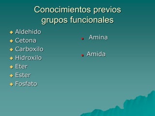 Conocimientos previos  grupos funcionalesAldehidoCetonaCarboxilo  HidroxiloEterEster Fosfato.  Amina.Amida