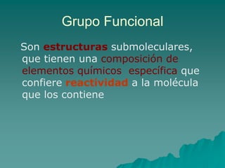 Grupo Funcional  Son estructuras submoleculares, que tienen una composición de elementos químicos  específica que confiere reactividad a la molécula que los contiene 