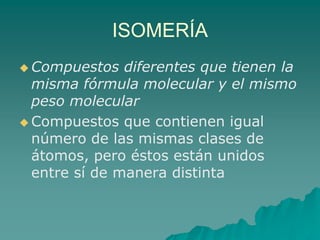 ISOMERÍACompuestos diferentes que tienen la misma fórmula molecular y el mismo peso molecularCompuestos que contienen igual número de las mismas clases de átomos, pero éstos están unidos entre sí de manera distinta 
