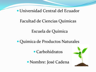  Universidad Central del Ecuador

 Facultad de Ciencias Químicas

       Escuela de Química

 Química de Productos Naturales

         Carbohidratos

      Nombre: José Cadena
 