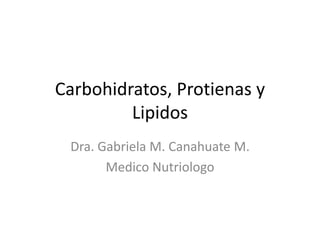Carbohidratos, Protienas y
Lipidos
Dra. Gabriela M. Canahuate M.
Medico Nutriologo
 