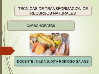 TECNICAS DE TRANSFORMACION DE
RECURSOS NATURALES
CARBOHIDRATOS
DOCENTE : NILDA JUDITH RODRIGO GALVEZ
 