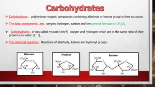 ❖ Carbohydrates : polyhydroxy organic compounds containing aldehyde or ketone group in their structure.
❖ The basic components are: oxygen, hydrogen, carbon and the general formula is (CH2O)n
❖ Carbohydrates : it was called hydrate (why?) oxygen and hydrogen which are in the same ratio of their
presence in water (2: 1).
❖ The chemical reactions : Reactions of aldehyde, ketone and hydroxyl groups.
 