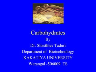 Carbohydrates
By
Dr. Shasthtee Taduri
Department of Biotechnology
KAKATIYA UNIVERSITY
Warangal -506009 TS
 