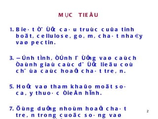 MỤC  TIEÂU Bieát ñöôïc caáu truùc cuûa tinh boät, cellulose, goâm, chaát nhaày vaø pectin. Ñònh tính, ñònh löôïng vaø caùch ñaùnh giaù caùc döôïc lieäu coù chöùa caùc hoaït chaát treân. Hoïc vaø tham khaûo moät soá caây thuoác ñieån hình. Öùng duïng nhoùm hoaït chaát treân trong cuoäc soáng vaø ngaønh Döôïc. 