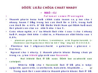 DÖÔÏC LIEÄU CHÖÙA CHAÁT NHAØY MAÕ ÑEÀ Folium et semen Plantaginis Thaønh phaàn hoùa hoïc chính cuûa toaøn caây laø chaát nhaøy, haøm löôïng trong laù coù theå ñeán 20%, trong haït coù theå ñeán 40%. Döôïc ñieån Vieät Nam qui ñònh haït maõ ñeà phaûi coù chæ soá nôû ít nhaát laø 5. Caùc nhaø nghieân cöùu Nhaät ñaõ chieát xuaát chaát nhaøy haït P. major tinh khieát vôùi teân Plantasan vôùi hieäu suaát 6,8%.  plantsan goàm coù D-silose, L-arabinose, acid D-galacturonid, L-rhamnose vaø D-galactose theo tæ leä töông öùng laø 15:3:4:2:0,4. Plantose laø 1 oligosaccharid  = galactose + glucose +  fructose. Ngoaøi chaát nhaày, 2 thaønh phaàn khaùc ñaùng chuù yù trong caây laø  iridoid  glycosid vaø  flavonoid . Hai iridoid ñaõ ñöôïc xaùc ñònh laø acubosid vaø catalpol .  Nhieàu hôïp chaát  flavonoid  ñaõ ñöôïc phaân laäp: apigenin, quercetin, scutellarein, baicalein, hispidulin ...  Trong maõ ñeà coøn nhieàu thaønh phaàn khaùc ñaõ ñöôïc khaûo saùt: caùc  acid höõu cô  nhö acid cinnamic, p-coumaric, ferulic, cafei..., carotenoid ,  vitamin  K, vitamin C, 1 ít  tanin, saponin , veát  alkaloid  (plantagonin),  coumarin  (esculetin). 