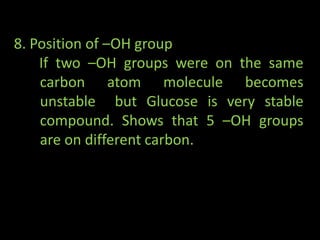 8. Position of –OH group
If two –OH groups were on the same
carbon atom molecule becomes
unstable but Glucose is very stable
compound. Shows that 5 –OH groups
are on different carbon.
 