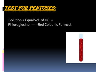 TEST FOR PENTOSES:
•Solution + EqualVol. of HCl +
Phloroglucinol------Red Colour is Formed.
 
