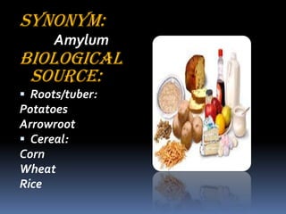 SYNONYM:
Amylum
BIOLOGICAL
SOURCE:
 Roots/tuber:
Potatoes
Arrowroot
 Cereal:
Corn
Wheat
Rice
 