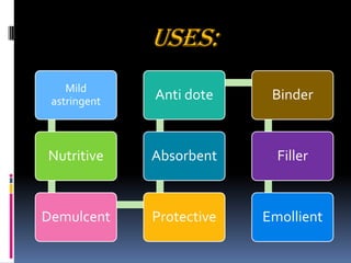 USES:
Mild
astringent
Nutritive
Demulcent Protective
Absorbent
Anti dote Binder
Filler
Emollient
 