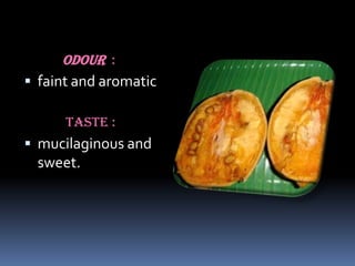 Odour :
 faint and aromatic
Taste :
 mucilaginous and
sweet.
 