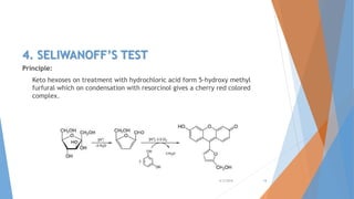 4. SELIWANOFF’S TEST
Principle:
Keto hexoses on treatment with hydrochloric acid form 5-hydroxy methyl
furfural which on condensation with resorcinol gives a cherry red colored
complex.
4/3/2016 18
 