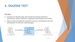 6. OSAZONE TEST
Principle:
 A solution of reducing sugar when heated with phenyl hydrazine,
characteristic yellow crystalline compounds called Osazone are formed.
 These crystals have definite crystalline structure, precipitation time and
melting point for different reducing sugars.
4/3/2016 25
 