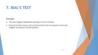 7. BIAL’S TEST
Principle:
 The test reagent dehydrates pentoses to form furfural.
 Furfural further reacts with orcinol and the iron ion present in the test
reagent to produce a bluish product.
4/3/2016 30
 