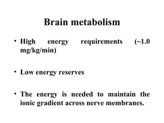 Brain metabolism
• High energy requirements (~1.0
mg/kg/min)
• Low energy reserves
• The energy is needed to maintain the
ionic gradient across nerve membranes.
 
