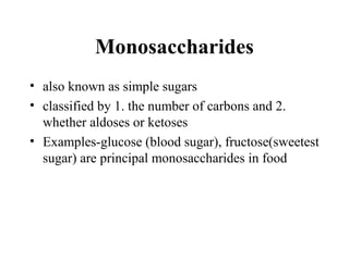 Monosaccharides
• also known as simple sugars
• classified by 1. the number of carbons and 2.
whether aldoses or ketoses
• Examples-glucose (blood sugar), fructose(sweetest
sugar) are principal monosaccharides in food
 