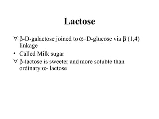 Lactose
∀ β-D-galactose joined to α−D-glucose via β (1,4)
linkage
• Called Milk sugar
∀ β-lactose is sweeter and more soluble than
ordinary α- lactose
 