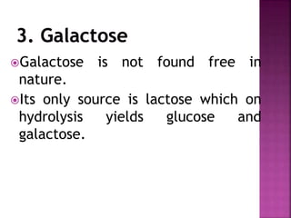 Galactose is not found free in
nature.
Its only source is lactose which on
hydrolysis yields glucose and
galactose.
 