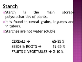 Starch
Starch is the main storage
polysaccharides of plants.
It is found in cereal grains, legumes and
in tubers.
Starches are not water soluble.
CEREALS  65-85 %
SEEDS & ROOTS  19-35 %
FRUITS % VEGETABLES  2-10 %
 